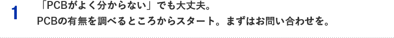 1.「PCBがよく分からない」でも大丈夫。PCBの有無を調べるところからスタート。まずはお問い合わせを。