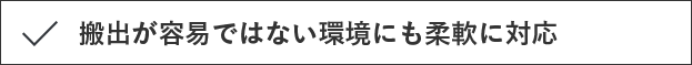 搬出が容易ではない環境にも柔軟に対応