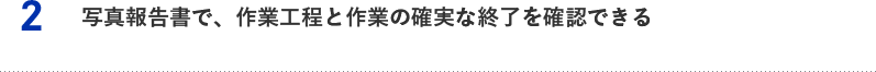 2.写真報告書で、作業工程と作業の確実な終了を確認できる